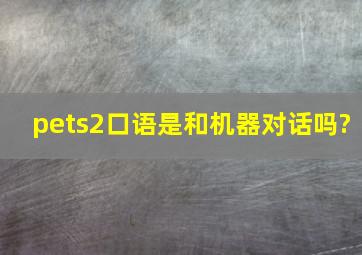 pets2口语是和机器对话吗?