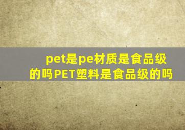 pet是pe材质是食品级的吗(PET塑料是食品级的吗)