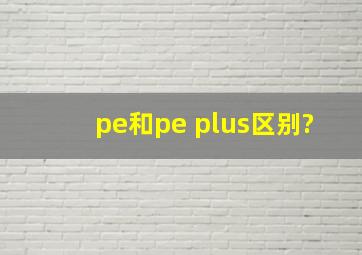 pe和pe plus区别?