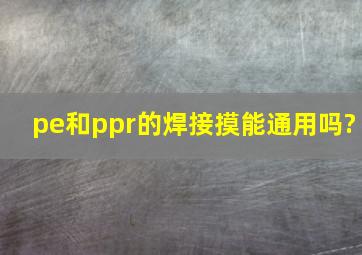 pe和ppr的焊接摸能通用吗?