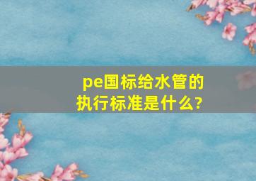 pe国标给水管的执行标准是什么?