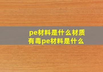 pe材料是什么材质有毒pe材料是什么 