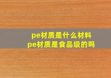 pe材质是什么材料,pe材质是食品级的吗