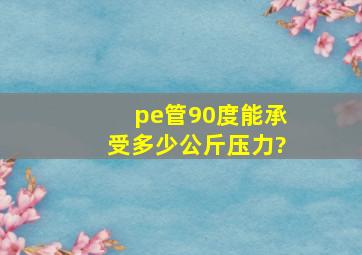 pe管90度能承受多少公斤压力?