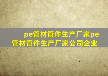 pe管材管件生产厂家pe管材管件生产厂家、公司、企业 