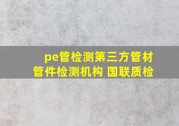 pe管检测,第三方管材管件检测机构 国联质检