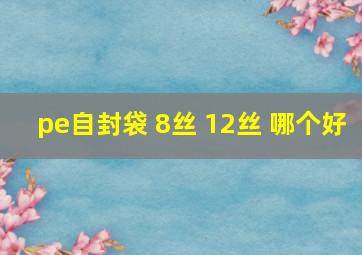 pe自封袋 8丝 12丝 哪个好