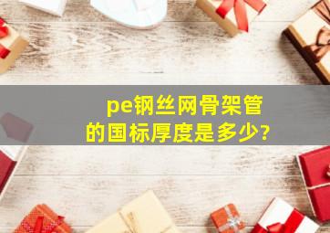 pe钢丝网骨架管的国标厚度是多少?