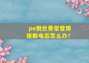 pe钢丝骨架管焊接断电后怎么办?