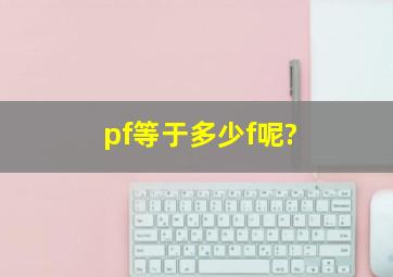 pf等于多少f呢?