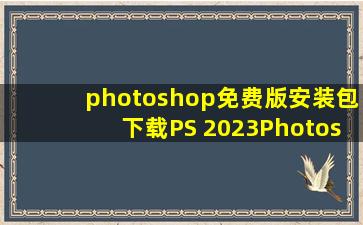 photoshop免费版安装包下载PS 2023(Photoshop 2023)软件安装