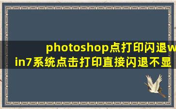 photoshop点打印闪退,win7系统,点击打印直接闪退,不显示打印窗口,...