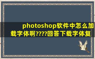 photoshop软件中怎么加载字体啊????回答下载字体复制到fonts的一律...