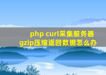php curl采集,服务器gzip压缩返回数据怎么办