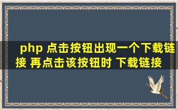 php 点击按钮出现一个下载链接 再点击该按钮时 下载链接 先消失 再...