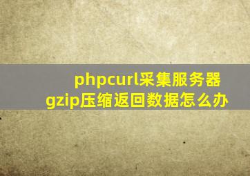 phpcurl采集服务器gzip压缩返回数据怎么办