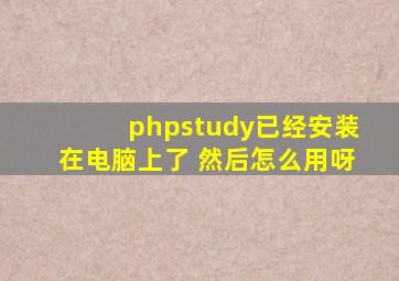 phpstudy已经安装在电脑上了 然后怎么用呀