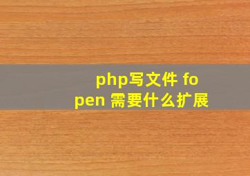 php写文件 fopen 需要什么扩展