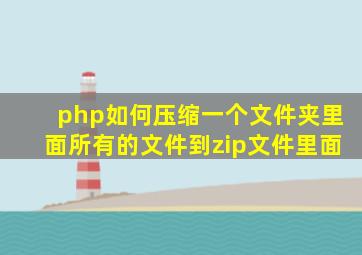 php如何压缩一个文件夹里面所有的文件到zip文件里面(