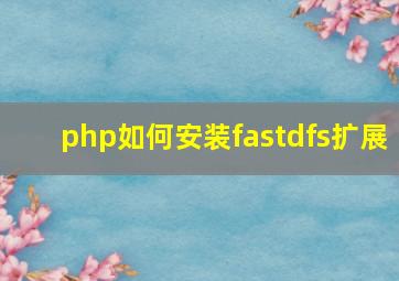 php如何安装fastdfs扩展