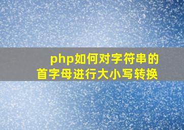 php如何对字符串的首字母进行大小写转换