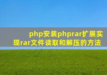 php安装phprar扩展实现rar文件读取和解压的方法