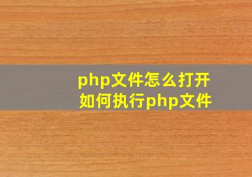 php文件怎么打开 如何执行php文件