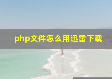 php文件怎么用迅雷下载