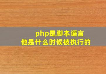 php是脚本语言 他是什么时候被执行的