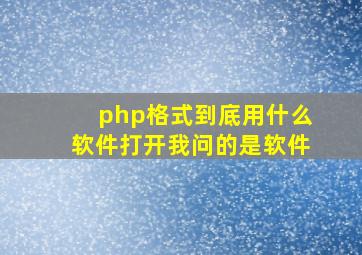 php格式到底用什么软件打开(我问的是软件