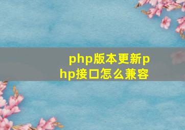 php版本更新php接口怎么兼容