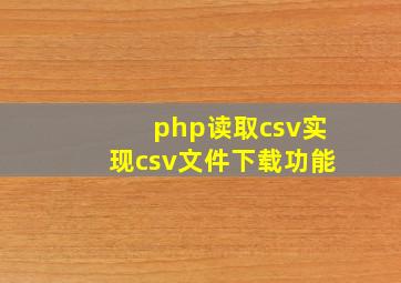 php读取csv实现csv文件下载功能
