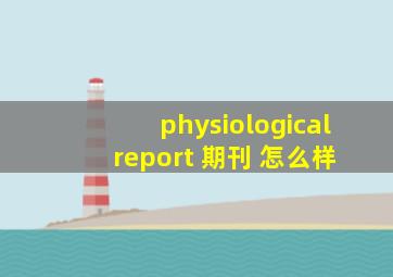 physiological report 期刊 怎么样