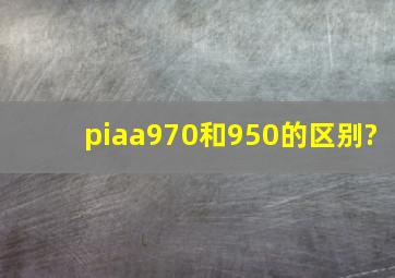 piaa970和950的区别?