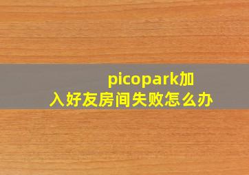 picopark加入好友房间失败怎么办(