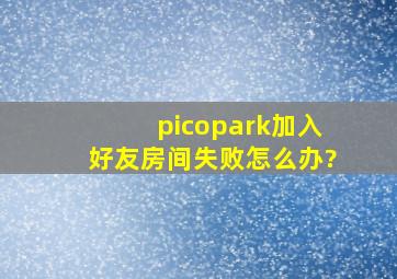 picopark加入好友房间失败怎么办?