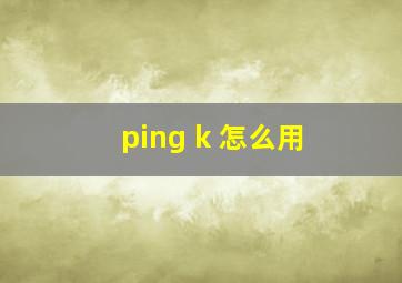 ping k 怎么用