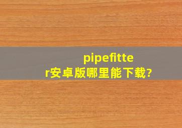 pipefitter安卓版哪里能下载?