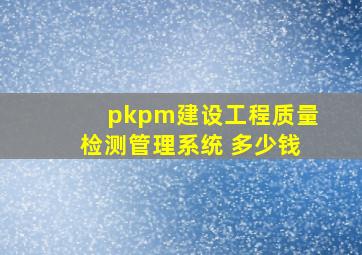 pkpm建设工程质量检测管理系统 多少钱