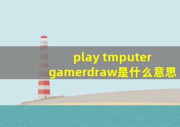 play tmputer gamerdraw是什么意思