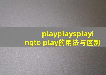 play,plays,playing,to play的用法与区别