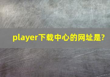 player下载中心的网址是?