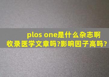 plos one是什么杂志啊,收录医学文章吗?影响因子高吗?