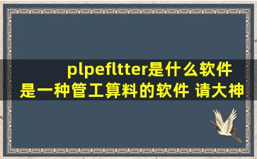 plpefltter是什么软件 是一种管工算料的软件 请大神帮帮忙?