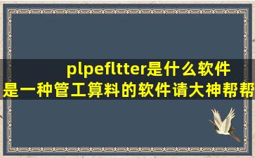 plpefltter是什么软件是一种管工算料的软件请大神帮帮忙(