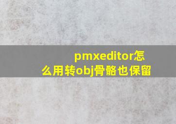 pmxeditor怎么用转obj骨骼也保留