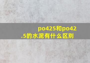 po425和po42.5的水泥有什么区别 