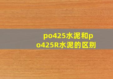 po425水泥和po425R水泥的区别