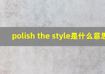 polish the style是什么意思