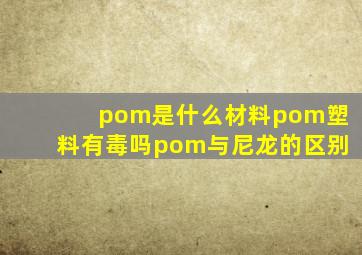 pom是什么材料pom塑料有毒吗pom与尼龙的区别